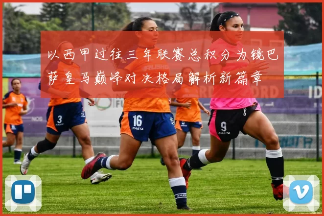 以西甲过往三年联赛总积分为镜巴萨皇马巅峰对决格局解析新篇章